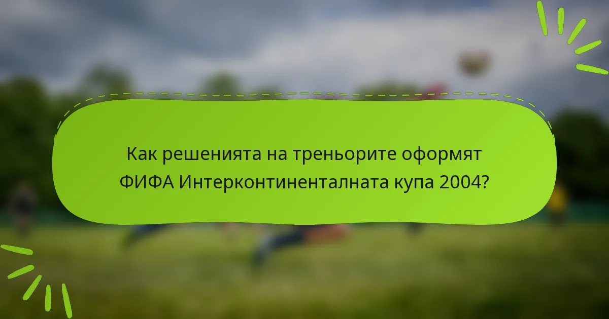 Как решенията на треньорите оформят ФИФА Интерконтиненталната купа 2004?