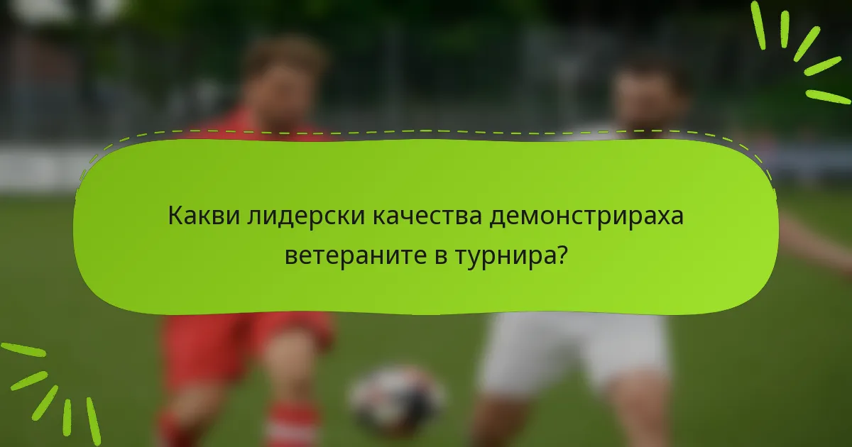 Какви лидерски качества демонстрираха ветераните в турнира?