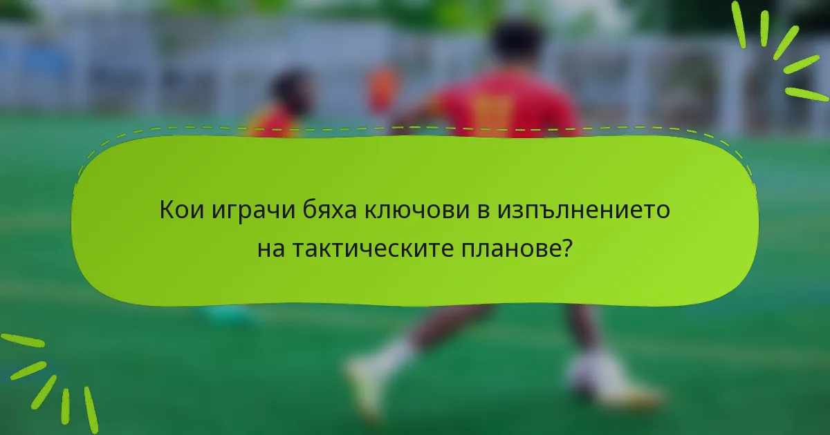 Кои играчи бяха ключови в изпълнението на тактическите планове?